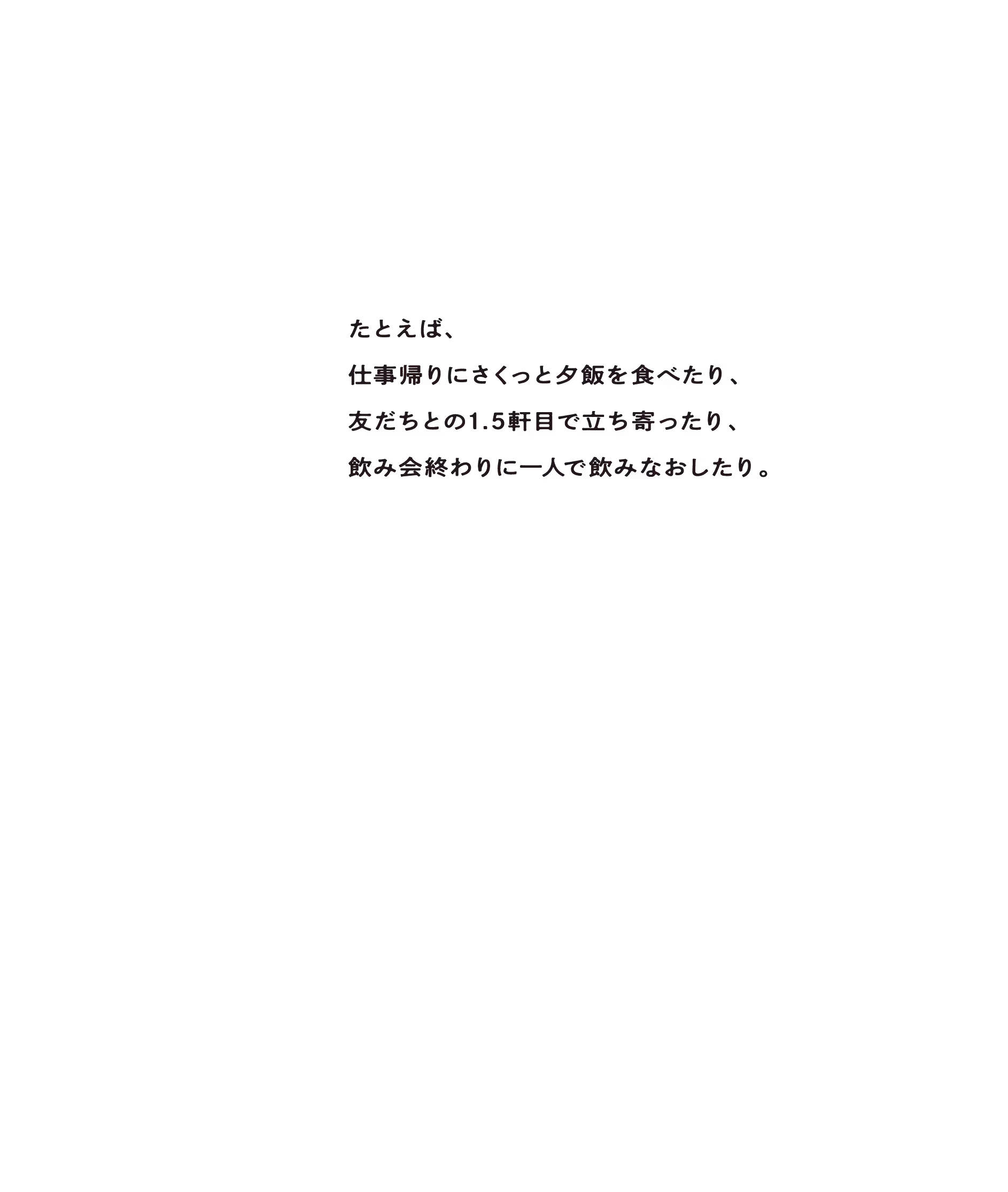 たとえば、仕事帰りにさくっと夕食を食べたり、友達との1.5軒目で立ち寄ったり、飲み会終わりに一人で飲みなおしたり。